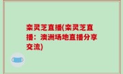 栾灵芝直播(栾灵芝直播：澳洲场地直播分享交流)