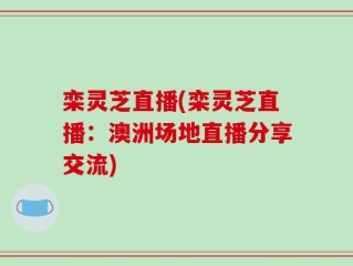 栾灵芝直播(栾灵芝直播：澳洲场地直播分享交流)