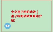 令之孢子粉的功效 (孢子粉的功效及用途介绍)