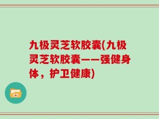 九极灵芝软胶囊(九极灵芝软胶囊——强健身体，护卫健康)