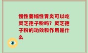 慢性萎缩性胃炎可以吃灵芝孢子粉吗？灵芝孢子粉的功效和作用是什么