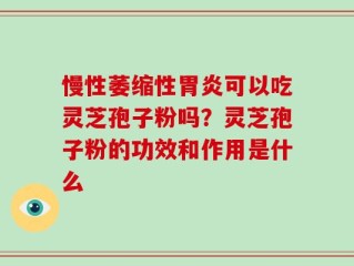 慢性萎缩性胃炎可以吃灵芝孢子粉吗？灵芝孢子粉的功效和作用是什么