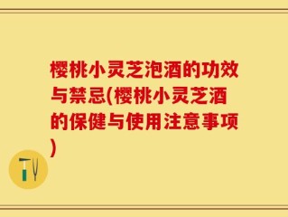 樱桃小灵芝泡酒的功效与禁忌(樱桃小灵芝酒的保健与使用注意事项)