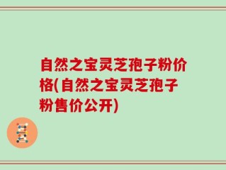 自然之宝灵芝孢子粉价格(自然之宝灵芝孢子粉售价公开)