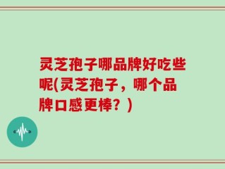 灵芝孢子哪品牌好吃些呢(灵芝孢子，哪个品牌口感更棒？)
