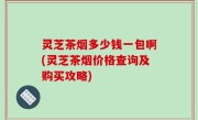 灵芝茶烟多少钱一包啊(灵芝茶烟价格查询及购买攻略)