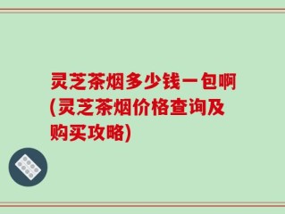 灵芝茶烟多少钱一包啊(灵芝茶烟价格查询及购买攻略)