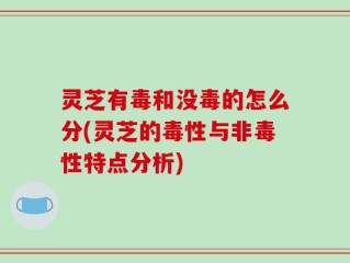 灵芝有毒和没毒的怎么分(灵芝的毒性与非毒性特点分析)