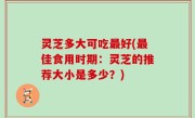 灵芝多大可吃最好(最佳食用时期：灵芝的推荐大小是多少？)