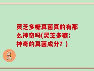 灵芝多糖真菌真的有那么神奇吗(灵芝多糖：神奇的真菌成分？)