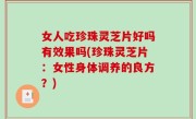 女人吃珍珠灵芝片好吗有效果吗(珍珠灵芝片：女性身体调养的良方？)