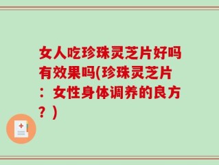 女人吃珍珠灵芝片好吗有效果吗(珍珠灵芝片：女性身体调养的良方？)