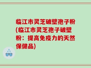 临江市灵芝破壁孢子粉(临江市灵芝孢子破壁粉：提高免疫力的天然保健品)