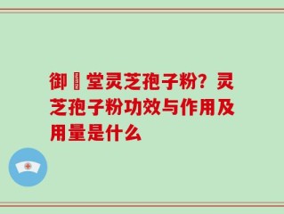御氿堂灵芝孢子粉？灵芝孢子粉功效与作用及用量是什么