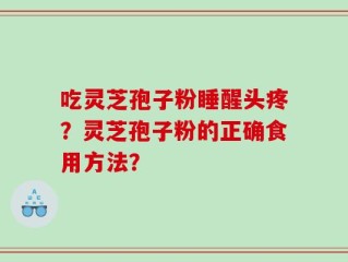 吃灵芝孢子粉睡醒头疼？灵芝孢子粉的正确食用方法？