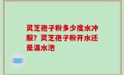 灵芝孢子粉多少度水冲服？灵芝孢子粉开水还是温水泡