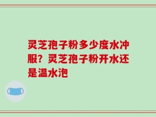 灵芝孢子粉多少度水冲服？灵芝孢子粉开水还是温水泡