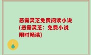 恶霸灵芝免费阅读小说(恶霸灵芝：免费小说限时畅读)