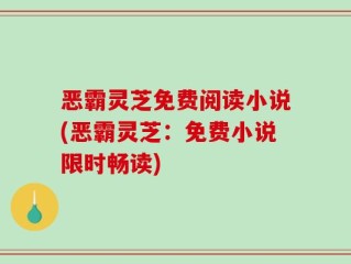 恶霸灵芝免费阅读小说(恶霸灵芝：免费小说限时畅读)