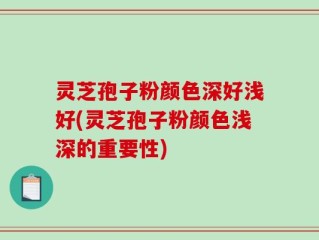 灵芝孢子粉颜色深好浅好(灵芝孢子粉颜色浅深的重要性)