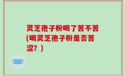 灵芝孢子粉喝了苦不苦(喝灵芝孢子粉是否苦涩？)