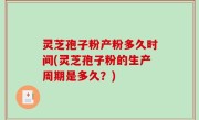 灵芝孢子粉产粉多久时间(灵芝孢子粉的生产周期是多久？)