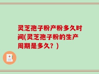 灵芝孢子粉产粉多久时间(灵芝孢子粉的生产周期是多久？)