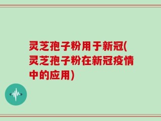 灵芝孢子粉用于新冠(灵芝孢子粉在新冠疫情中的应用)