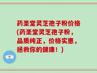 药圣堂灵芝孢子粉价格(药圣堂灵芝孢子粉，品质纯正，价格实惠，拯救你的健康！)