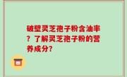 破壁灵芝孢子粉含油率？了解灵芝孢子粉的营养成分？