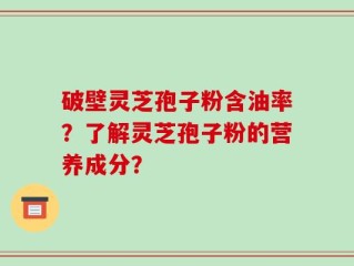 破壁灵芝孢子粉含油率？了解灵芝孢子粉的营养成分？