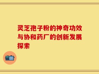 灵芝孢子粉的神奇功效与协和药厂的创新发展探索