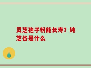 灵芝孢子粉能长寿？纯芝谷是什么