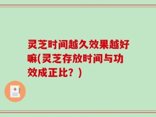 灵芝时间越久效果越好嘛(灵芝存放时间与功效成正比？)