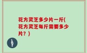 花方灵芝多少片一斤(花方灵芝每斤需要多少片？)