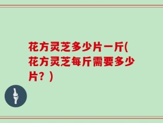 花方灵芝多少片一斤(花方灵芝每斤需要多少片？)