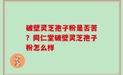 破壁灵芝孢子粉是否苦？同仁堂破壁灵芝孢子粉怎么样