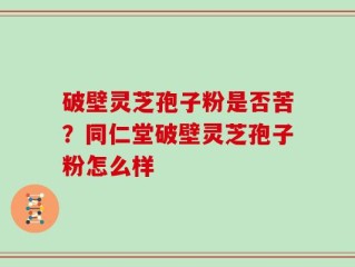 破壁灵芝孢子粉是否苦？同仁堂破壁灵芝孢子粉怎么样