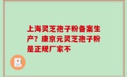 上海灵芝孢子粉备案生产？康京元灵芝孢子粉是正规厂家不