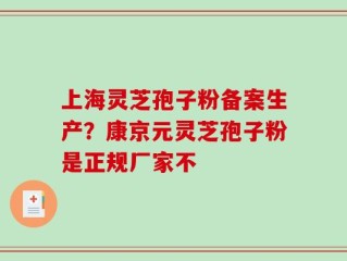 上海灵芝孢子粉备案生产？康京元灵芝孢子粉是正规厂家不