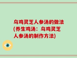 乌鸡灵芝人参汤的做法(养生鸡汤：乌鸡灵芝人参汤的制作方法)