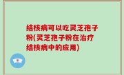 结核病可以吃灵芝孢子粉(灵芝孢子粉在治疗结核病中的应用)