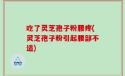 吃了灵芝孢子粉腰疼(灵芝孢子粉引起腰部不适)