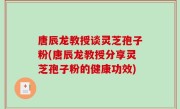 唐辰龙教授谈灵芝孢子粉(唐辰龙教授分享灵芝孢子粉的健康功效)