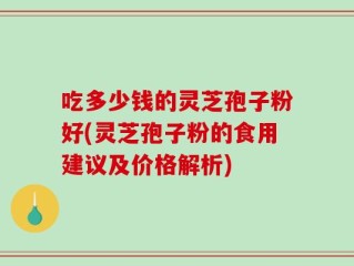 吃多少钱的灵芝孢子粉好(灵芝孢子粉的食用建议及价格解析)