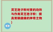 灵芝孢子粉对胃的功效与作用灵芝孢子粉：提高胃肠健康的神奇之物)