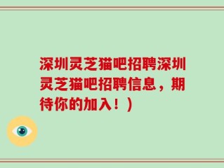 深圳灵芝猫吧招聘深圳灵芝猫吧招聘信息，期待你的加入！)