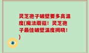 灵芝孢子破壁要多高温度(魔法蘑菇！灵芝孢子最佳破壁温度揭晓！)