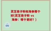 灵芝孢子粉和海参那个好(灵芝孢子粉 vs 海参：哪个更好？)