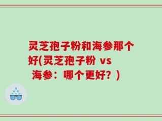 灵芝孢子粉和海参那个好(灵芝孢子粉 vs 海参：哪个更好？)
